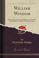 William Windom: His Last Speech; Annual Banquet of the New York Board of Trade and Transportation (Classic Reprint) William Windom: His Last Speech; Annual Banquet of the New York Board of Trade and Transportation (Classic Reprint)