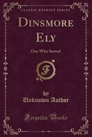 Dinsmore Ely: One Who Served (Classic Reprint) Dinsmore Ely: One Who Served (Classic Reprint)