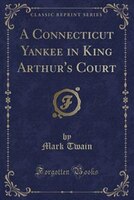 A Connecticut Yankee in King Arthur's Court (Classic Reprint)