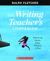 The The Writing Teacher's Companion: Embracing Choice, Voice, Purpose & Play