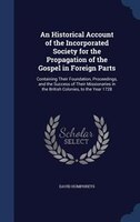 An Historical Account of the Incorporated Society for the Propagation of the Gospel in Foreign Parts: Containing Their Foundation,