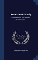 Renaissance in Italy: Italian Literature. John Addington Symonds Volume 2