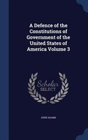 A Defence of the Constitutions of Government of the United States of America Volume 3