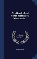 Five Hundred and Seven Mechanical Movements ...