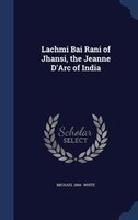 Lachmi Bai Rani of Jhansi, the Jeanne D'Arc of India
