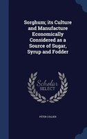 Sorghum; its Culture and Manufacture Economically Considered as a Source of Sugar, Syrup and Fodder