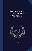 The Canada Grain act, 1912, With Amendments