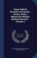 Dante Gabriel Rossetti; his Family-letters, With a Memoir by William Michael Rossetti .. Volume 1