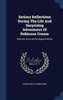 Serious Reflections During The Life And Surprising Adventures Of Robinson Crusoe: With His Vision Of The Angelick World