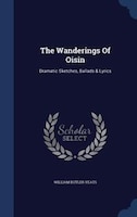 The Wanderings Of Oisin: Dramatic Sketches, Ballads & Lyrics