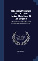 Collection Of Hymns For The Use Of Native Christians Of The Iroquois: Tahkoopehahtawon Kuya Nahmindt Ahnishenapa Nahkahmoohwenun