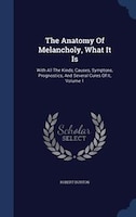 The Anatomy Of Melancholy, What It Is: With All The Kinds, Causes, Symptons, Prognostics, And Several Cures Of It, Volume 1