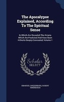 The Apocalypse Explained, According To The Spiritual Sense: In Which Are Revealed The Arcana Which Are Predicted And Have Been Hit