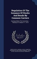 Regulation Of The Issuance Of Stocks And Bonds By Common Carriers: Hearings Before The Committee ... February 9 To March 17, 1914