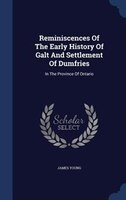 Reminiscences Of The Early History Of Galt And Settlement Of Dumfries: In The Province Of Ontario