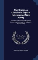 The Graces, A Classical Allegory, Interspersed With Poetry: Together With A Poetical Fragment Entitled Psyche Among The Graces. Tr