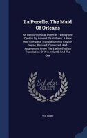 La Pucelle, The Maid Of Orleans: An Heroic-comical Poem In Twenty-one Cantos By Arouret De Voltaire: A New And Complete Translatio