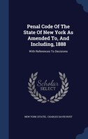 Penal Code Of The State Of New York As Amended To, And Including, 1888: With References To Decisions