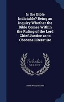 Is the Bible Indictable? Being an Inquiry Whether the Bible Comes Within the Ruling of the Lord Chief Justice as to Obscene Litera