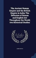 The Ancient Roman Empire and the British Empire in India; The Diffusion of Roman and English law Throughout the World; two Histori