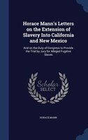 Horace Mann's Letters on the Extension of Slavery Into California and New Mexico: And on the Duty of Congress to Provide the Trial