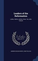 Leaders of the Reformation: Luther, Calvin, Latimer, Knox / by John Tulloch