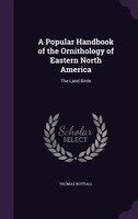 A Popular Handbook of the Ornithology of Eastern North America: The Land Birds