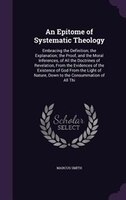 An Epitome of Systematic Theology: Embracing the Definition; the Explanation; the Proof, and the Moral Inferences, of All the Doct