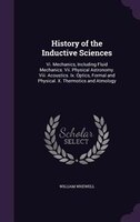 History of the Inductive Sciences: Vi. Mechanics, Including Fluid Mechanics. Vii. Physical Astronomy. Viii. Acoustics. Ix. Optics,