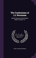 The Confessions of J.J. Rousseau: With the Reveries of the Solitary Walker, Volumes 1-2