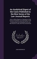 An Analytical Digest of the Cases Published in the New Series of the Law Journal Reports: And in All the Reports of Decisions in t