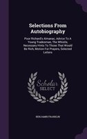 Selections From Autobiography: Poor Richard's Almanac, Advice To A Young Tradesman, The Whistle, Necessary Hints To Those That Wou