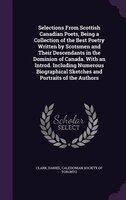 Selections From Scottish Canadian Poets, Being a Collection of the Best Poetry Written by Scotsmen and Their Descendants in the Do