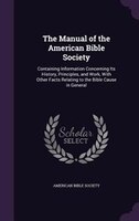 The Manual of the American Bible Society: Containing Information Concerning Its History, Principles, and Work, With Other Facts Re
