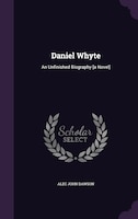 Daniel Whyte: An Unfinished Biography [a Novel]