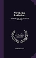 Ceremonial Institutions: Being Part Iv. Of The Principles Of Sociology