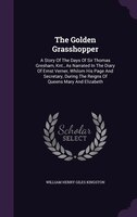 The Golden Grasshopper: A Story Of The Days Of Sir Thomas Gresham, Knt., As Narrated In The Diary Of Ernst Verner, Whilom H