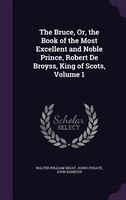 The Bruce, Or, the Book of the Most Excellent and Noble Prince, Robert De Broyss, King of Scots, Volume 1