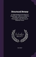 Structural Botany: Or Organography On the Basis of Morphology. to Which Is Added the Principles of Taxonomy and Phytog