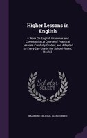 Higher Lessons in English: A Work On English Grammar and Composition, a Course of Practical Lessons Carefully Graded, and Adap