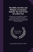 The Bible, the Rod, and Religion, in Common Schools. the Ark of God On a New Cart: A Sermon: Rev. M. Hale Smith. a Review Of the S