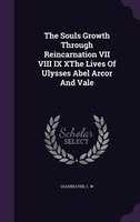 The Souls Growth Through Reincarnation VII VIII IX XThe Lives Of Ulysses Abel Arcor And Vale