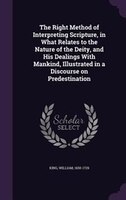 The Right Method of Interpreting Scripture, in What Relates to the Nature of the Deity, and His Dealings With Mankind, Illustrated