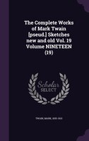 The Complete Works of Mark Twain [pseud.] Sketches new and old Vol. 19 Volume NINETEEN (19)