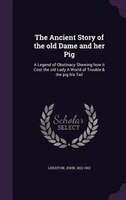 The Ancient Story of the old Dame and her Pig: A Legend of Obstinacy Shewing how it Cost the old Lady A World of Trouble & the pig