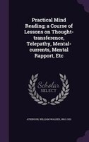 Practical Mind Reading; a Course of Lessons on Thought-transference, Telepathy, Mental-currents, Mental Rapport, Etc