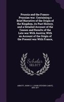 Prussia and the Franco-Prussian war. Containing a Brief Narrative of the Origin of the Kingdom, its Past History, and a Detailed A
