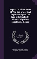 Report On The Effects Of The Sea-water And Exposure Upon The Iron-pile Shafts Of The Brandywine-shoal Light-house