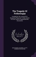 The Tragedy Of Fotheringay: Founded On The Journal Of D. Bourgoing, Physician To Mary Queen Of Scots, And On Unpublished Ms. Do