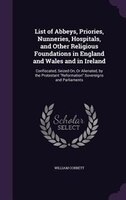 List of Abbeys, Priories, Nunneries, Hospitals, and Other Religious Foundations in England and Wales and in Ireland: Confiscated,
